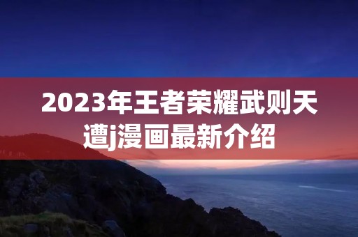 2023年王者荣耀武则天遭j漫画最新介绍 2023年王者荣耀武则天遭j漫画最新介绍