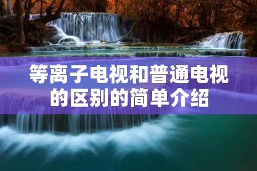 等离子电视和普通电视的区别的简单介绍 等离子电视和普通电视的区别的简单介绍