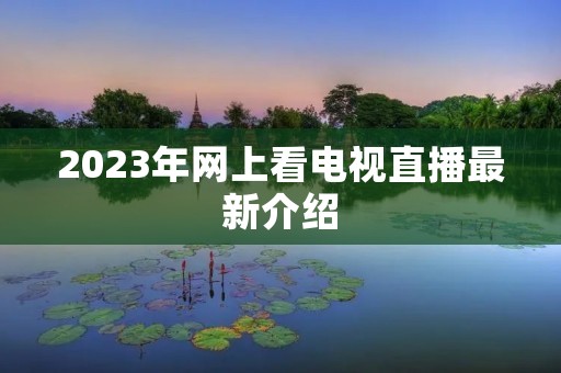 2023年网上看电视直播最新介绍 2023年网上看电视直播最新介绍