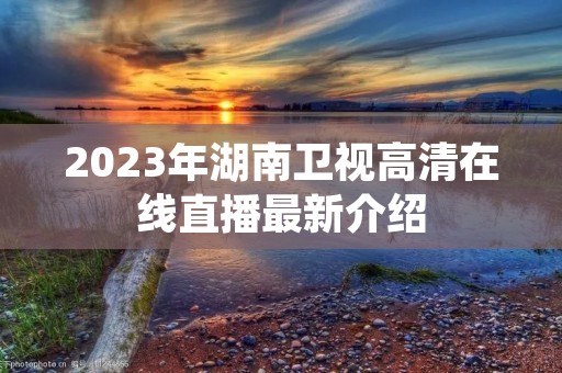 2023年湖南卫视****直播最新介绍 2023年湖南卫视****直播最新介绍