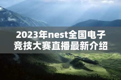 2023年nest全国电子竞技大赛直播最新介绍 2023年nest全国电子竞技大赛直播最新介绍