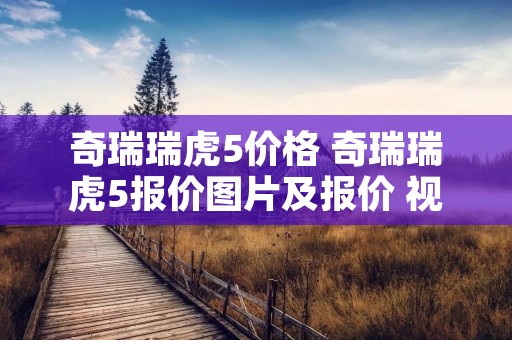 奇瑞瑞虎5价格 奇瑞瑞虎5报价图片及报价 视频 奇瑞瑞虎5价格 奇瑞瑞虎5报价图片及报价 视频