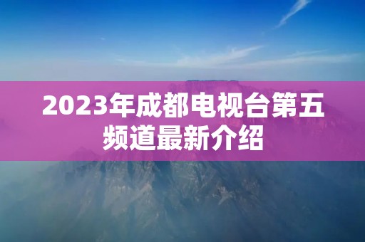 2023年成都电视台第五频道最新介绍