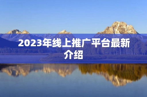 2023年线上推广平台最新介绍 2023年线上推广平台最新介绍