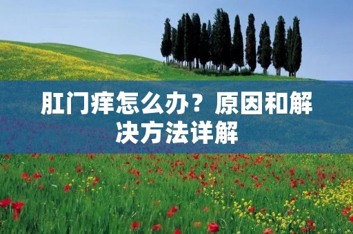 **痒怎么办?原因和解决方法详解 **痒怎么办?原因和解决方法详解