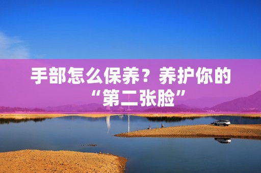手部怎么保养？养护你的“第二张脸”