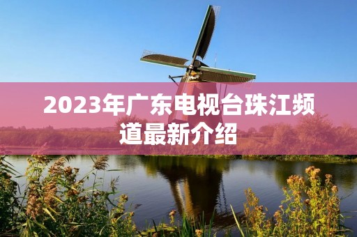 2023年广东电视台珠江频道最新介绍 2023年广东电视台珠江频道最新介绍