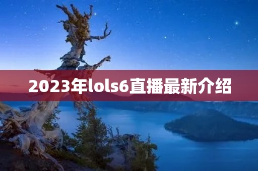 2023年lols6直播最新介绍 2023年lols6直播最新介绍