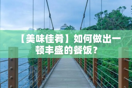 【美味佳肴】如何做出一顿丰盛的餐饭? 【美味佳肴】如何做出一顿丰盛的餐饭?