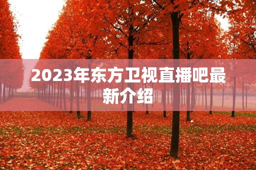 2023年东方卫视直播吧最新介绍 2023年东方卫视直播吧最新介绍
