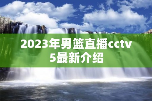 2023年男篮直播cctv5最新介绍