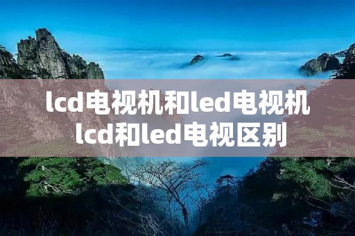 lcd电视机和led电视机 lcd和led电视区别
