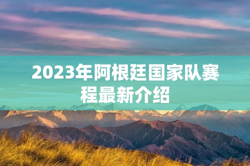 2023年阿根廷国家队赛程最新介绍