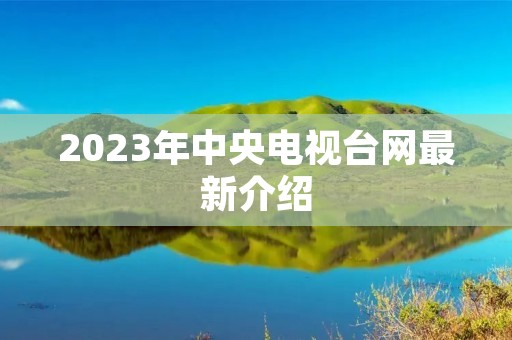 2023年中央电视台网最新介绍 2023年中央电视台网最新介绍