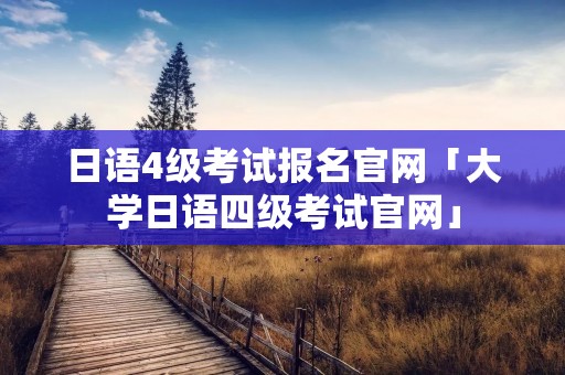 日语4级考试报名官网「大学日语四级考试官网」