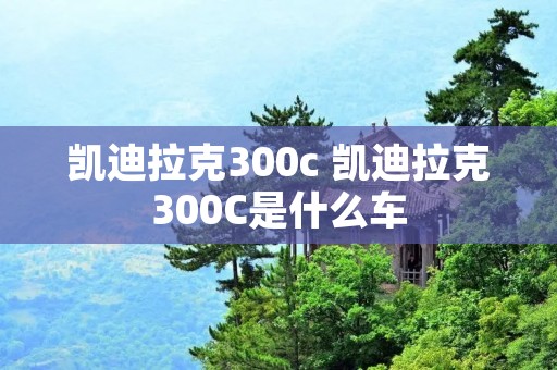 凯迪拉克300c 凯迪拉克300C是什么车 凯迪拉克300c 凯迪拉克300C是什么车