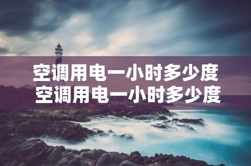 空调用电一小时多少度 空调用电一小时多少度电费