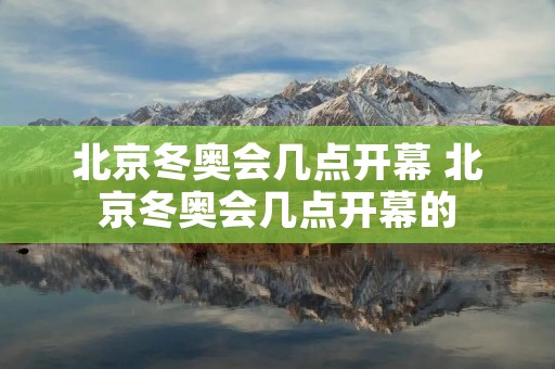 北京冬奥会几点开幕 北京冬奥会几点开幕的