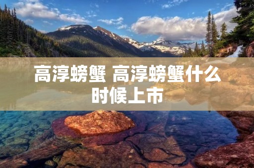 高淳螃蟹 高淳螃蟹什么时候上市