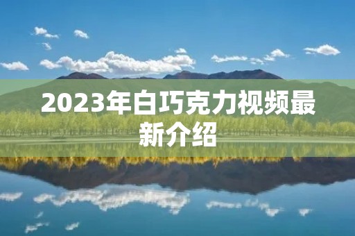 2023年白巧克力视频最新介绍
