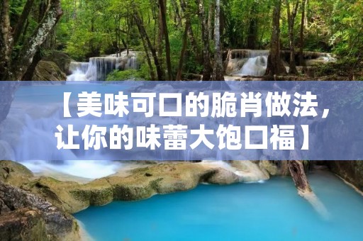 【美味可口的脆肖做法，让你的味蕾大饱口福】