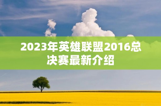 2023年英雄联盟2016总决赛最新介绍