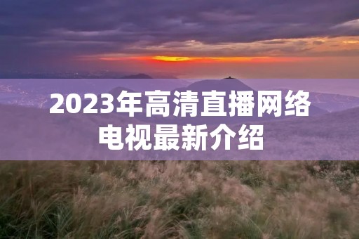 2023年高清直播网络电视最新介绍