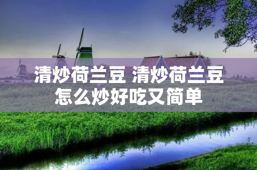 清炒荷兰豆 清炒荷兰豆怎么炒好吃又简单