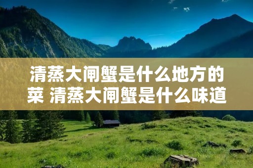 清蒸大闸蟹是什么地方的菜 清蒸大闸蟹是什么味道