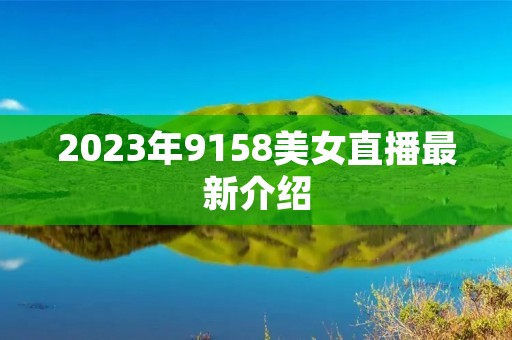 2023年9158美女直播最新介绍 2023年9158美女直播最新介绍