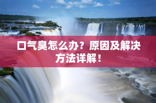 口气臭怎么办？原因及解决方法详解！