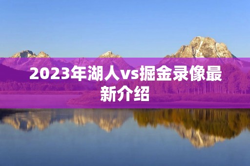 2023年湖人vs掘金录像最新介绍 2023年湖人vs掘金录像最新介绍