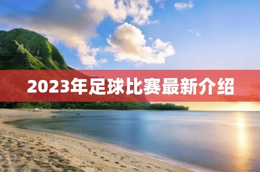 2023年足球比赛最新介绍 2023年足球比赛最新介绍