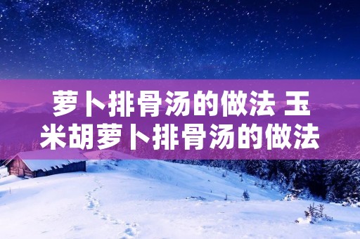 萝卜排骨汤的做法 玉米胡萝卜排骨汤的做法