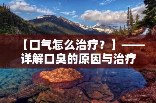 【口气怎么治疗？】——详解口臭的原因与治疗方法