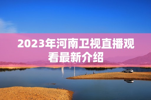 2023年河南卫视直播观看最新介绍 2023年河南卫视直播观看最新介绍