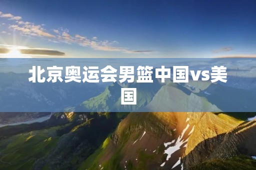 北京奥运会男篮中国vs美国：史上最经典的一战