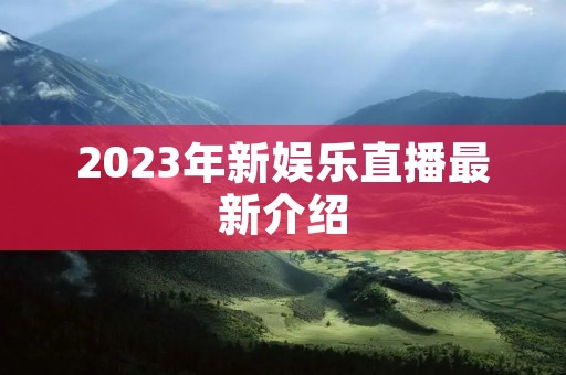 2023年新娱乐直播最新介绍 2023年新娱乐直播最新介绍