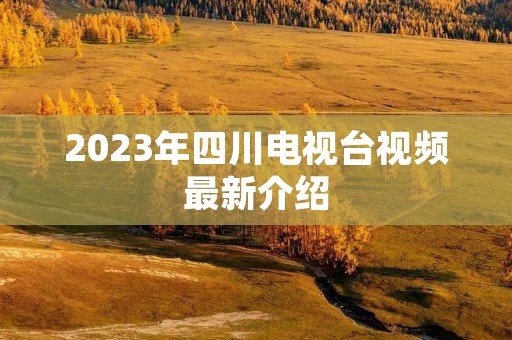 2023年四川电视台视频最新介绍