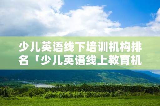 少儿英语线下培训机构排名「少儿英语线上教育机构排行」