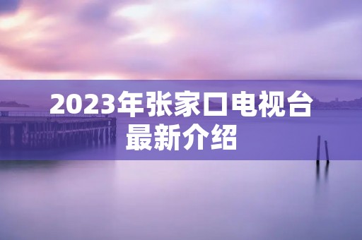 2023年张家口电视台最新介绍 2023年张家口电视台最新介绍