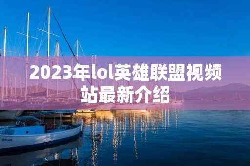 2023年lol英雄联盟视频站最新介绍 2023年lol英雄联盟视频站最新介绍