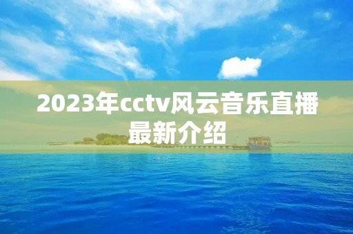 2023年cctv风云音乐直播最新介绍 2023年cctv风云音乐直播最新介绍