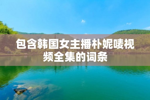 包含韩国女主播朴妮唛视频全集的词条