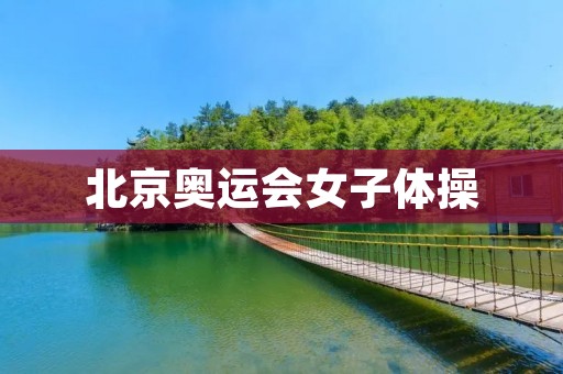 北京奥运会女子体操:中国女队的辉煌时刻 北京奥运会女子体操:中国女队的辉煌时刻