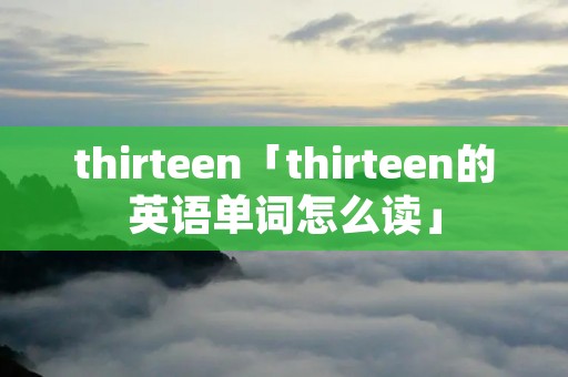 thirteen「thirteen的英语单词怎么读」