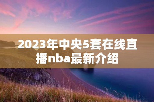 2023年中央5套在线直播nba最新介绍