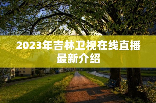 2023年吉林卫视在线直播最新介绍 2023年吉林卫视在线直播最新介绍
