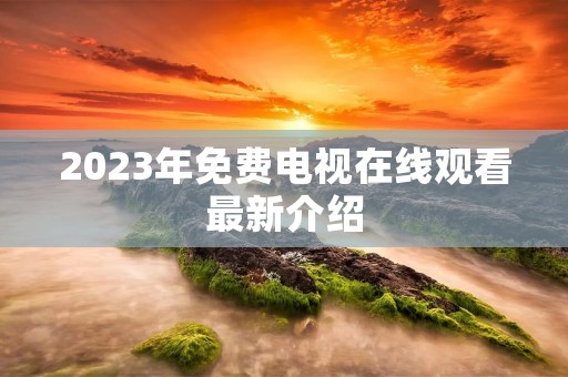 2023年免费电视在线观看最新介绍