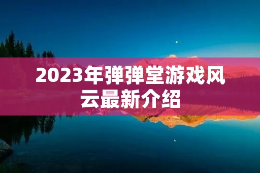 2023年弹弹堂游戏风云最新介绍